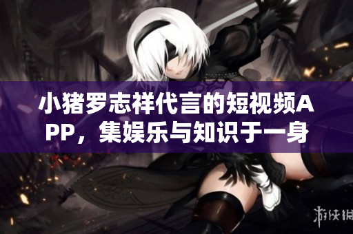 小猪罗志祥代言的短视频APP，集娱乐与知识于一身