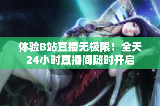 体验B站直播无极限！全天24小时直播间随时开启