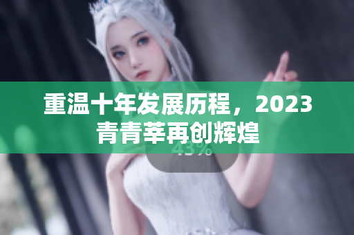 重温十年发展历程，2023青青莘再创辉煌