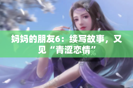 妈妈的朋友6：续写故事，又见“青涩恋情”
