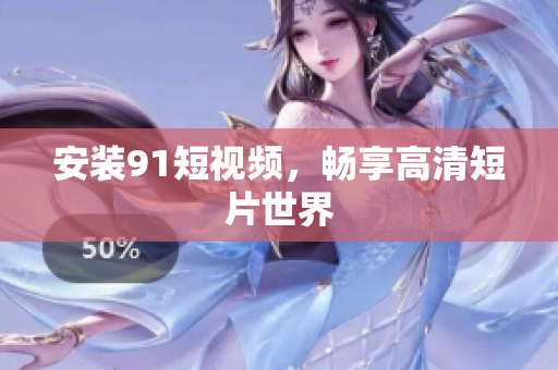 安装91短视频，畅享高清短片世界