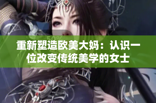 重新塑造欧美大妈：认识一位改变传统美学的女士