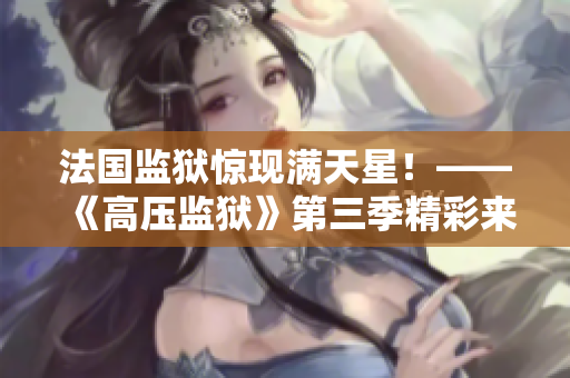 法国监狱惊现满天星！——《高压监狱》第三季精彩来袭
