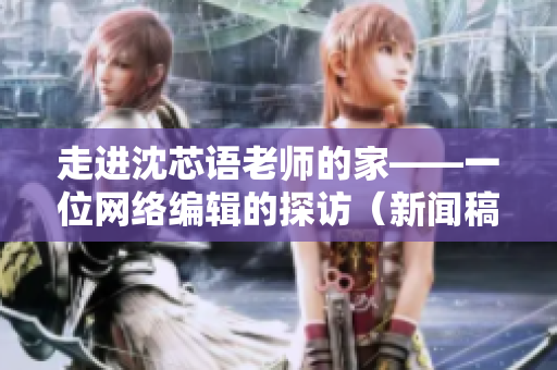 走进沈芯语老师的家——一位网络编辑的探访（新闻稿）