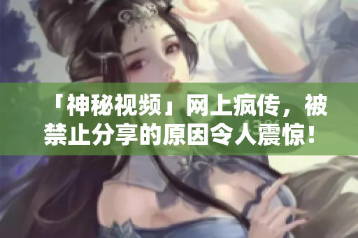 「神秘视频」网上疯传，被禁止分享的原因令人震惊！