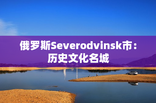 俄罗斯Severodvinsk市：历史文化名城