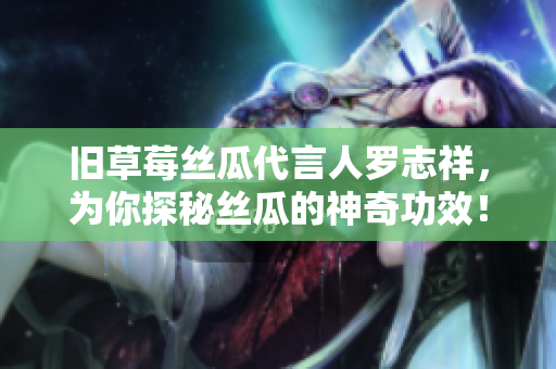 旧草莓丝瓜代言人罗志祥，为你探秘丝瓜的神奇功效！