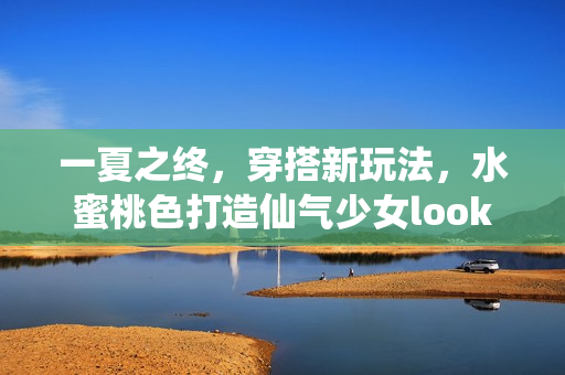 一夏之终，穿搭新玩法，水蜜桃色打造仙气少女look