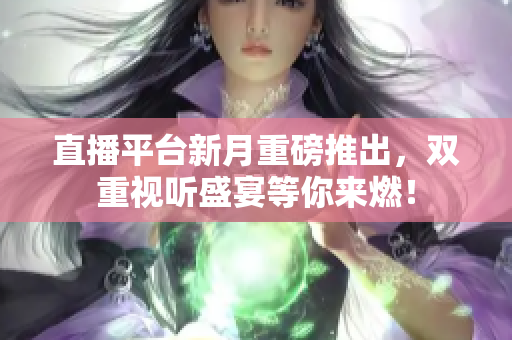 直播平台新月重磅推出，双重视听盛宴等你来燃！