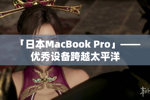 「日本MacBook Pro」——优秀设备跨越太平洋