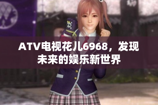 ATV电视花儿6968，发现未来的娱乐新世界