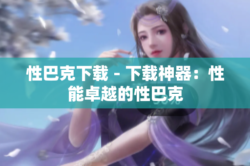 性巴克下载 - 下载神器：性能卓越的性巴克