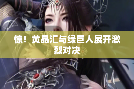 惊！黄品汇与绿巨人展开激烈对决