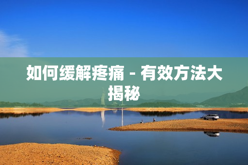 如何缓解疼痛 - 有效方法大揭秘