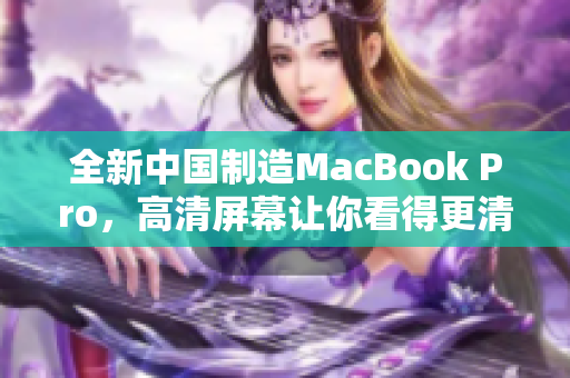 全新中国制造MacBook Pro，高清屏幕让你看得更清晰
