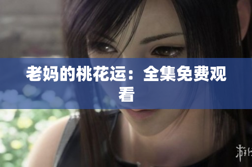 老妈的桃花运：全集免费观看