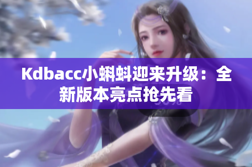 Kdbacc小蝌蚪迎来升级：全新版本亮点抢先看