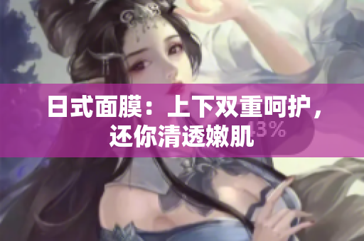 日式面膜：上下双重呵护，还你清透嫩肌