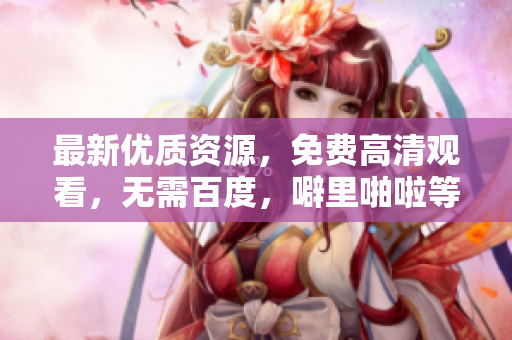 最新优质资源，免费高清观看，无需百度，噼里啪啦等你来享！