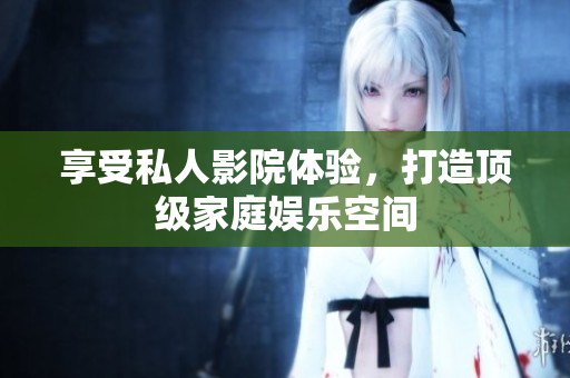 享受私人影院体验，打造顶级家庭娱乐空间