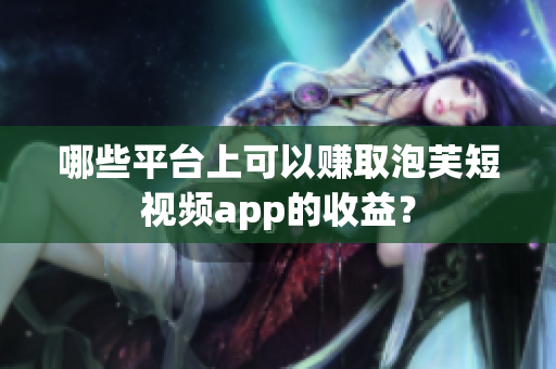 哪些平台上可以赚取泡芙短视频app的收益？