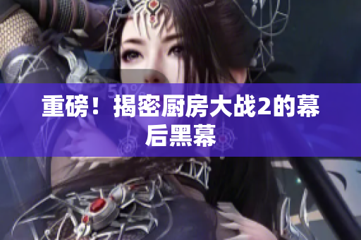 重磅！揭密厨房大战2的幕后黑幕
