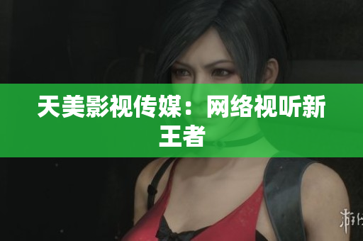 天美影视传媒：网络视听新王者