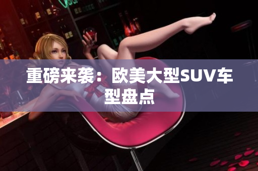 重磅来袭：欧美大型SUV车型盘点
