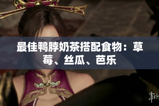 最佳鸭脖奶茶搭配食物：草莓、丝瓜、芭乐