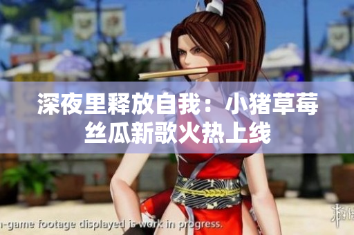 深夜里释放自我：小猪草莓丝瓜新歌火热上线