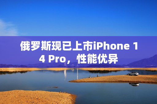 俄罗斯现已上市iPhone 14 Pro，性能优异