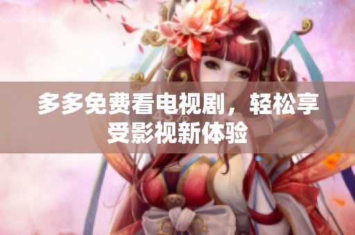 多多免费看电视剧，轻松享受影视新体验