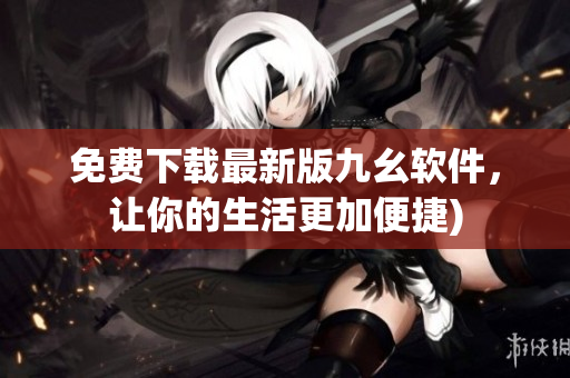 免费下载最新版九幺软件，让你的生活更加便捷)