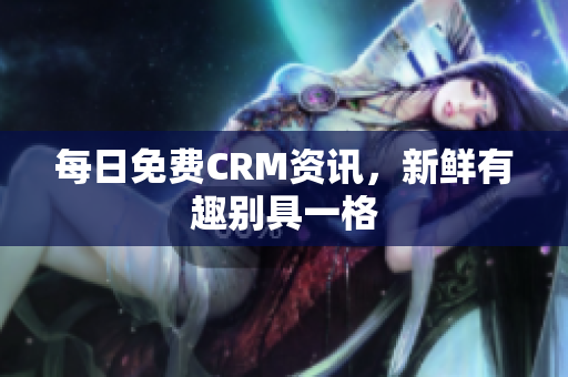 每日免费CRM资讯，新鲜有趣别具一格