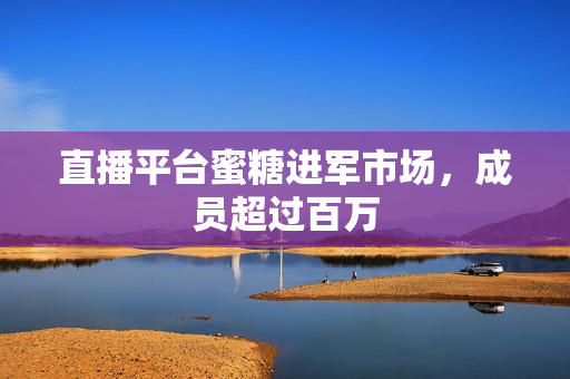 直播平台蜜糖进军市场，成员超过百万
