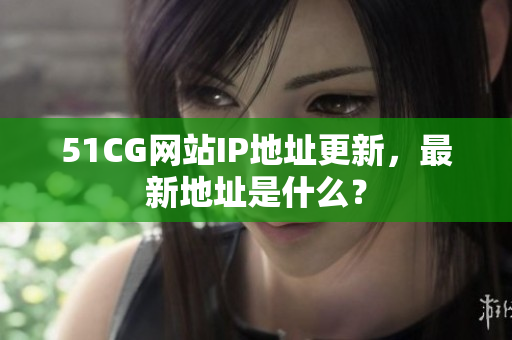 51CG网站IP地址更新，最新地址是什么？