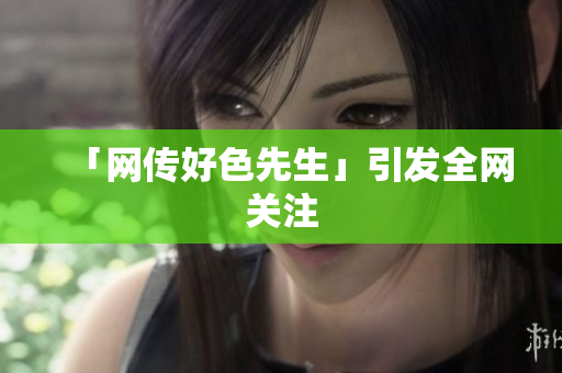 「网传好色先生」引发全网关注