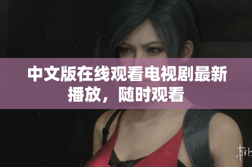 中文版在线观看电视剧最新播放，随时观看