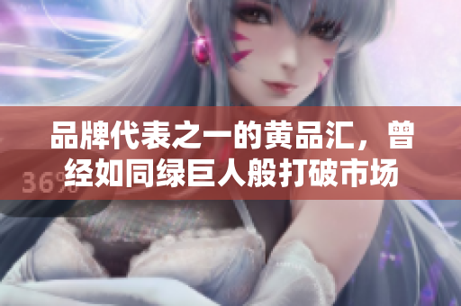 品牌代表之一的黄品汇，曾经如同绿巨人般打破市场