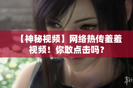 【神秘视频】网络热传羞羞视频！你敢点击吗？