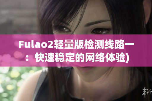 Fulao2轻量版检测线路一：快速稳定的网络体验)