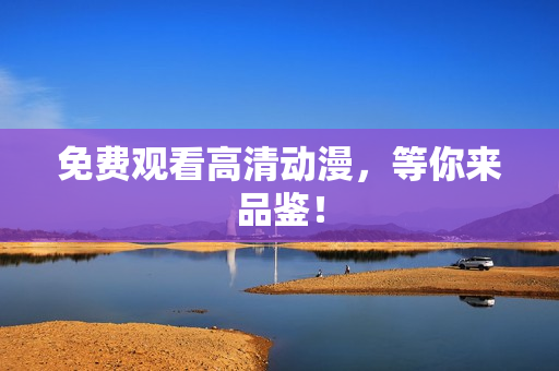 免费观看高清动漫，等你来品鉴！