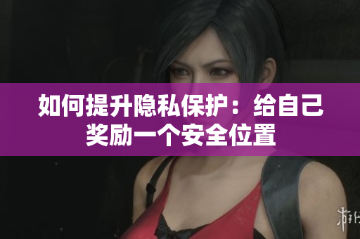 如何提升隐私保护：给自己奖励一个安全位置