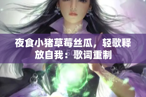 夜食小猪草莓丝瓜，轻歌释放自我：歌词重制
