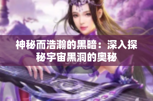 神秘而浩瀚的黑暗：深入探秘宇宙黑洞的奥秘
