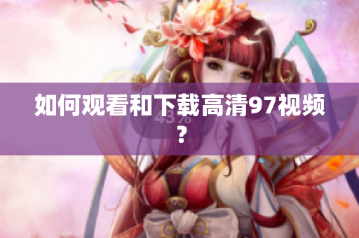 如何观看和下载高清97视频？