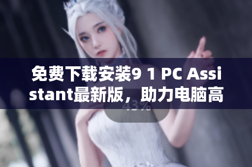 免费下载安装9 1 PC Assistant最新版，助力电脑高效管理