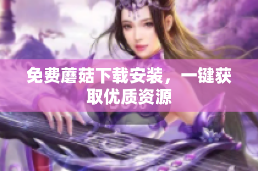 免费蘑菇下载安装，一键获取优质资源
