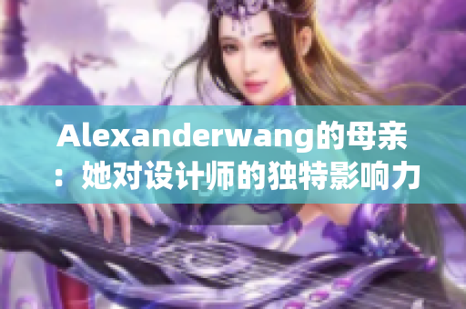 Alexanderwang的母亲：她对设计师的独特影响力