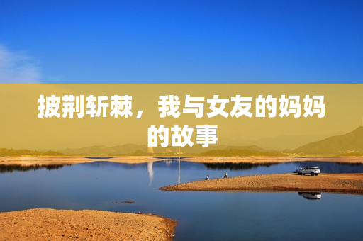 披荆斩棘，我与女友的妈妈的故事